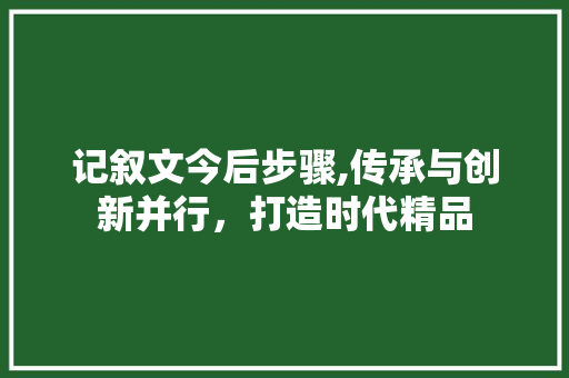 记叙文今后步骤,传承与创新并行，打造时代精品