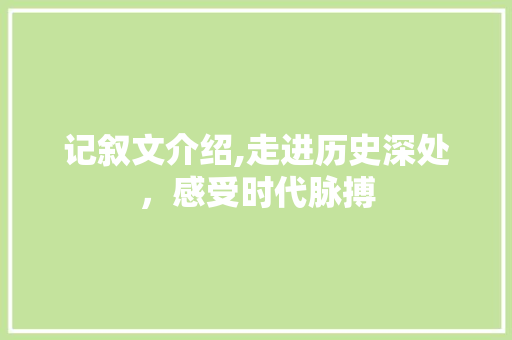 记叙文介绍,走进历史深处，感受时代脉搏