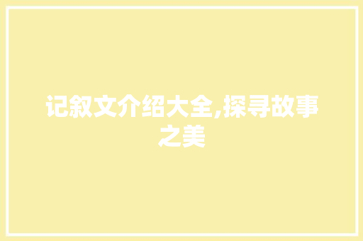 记叙文介绍大全,探寻故事之美