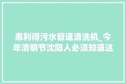 惠利得污水管道清洗机_今年清明节沈阳人必须知道这件事儿