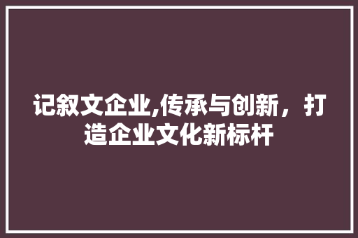 记叙文企业,传承与创新，打造企业文化新标杆