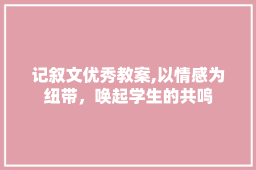 记叙文优秀教案,以情感为纽带，唤起学生的共鸣