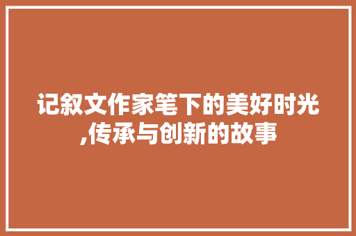 记叙文作家笔下的美好时光,传承与创新的故事