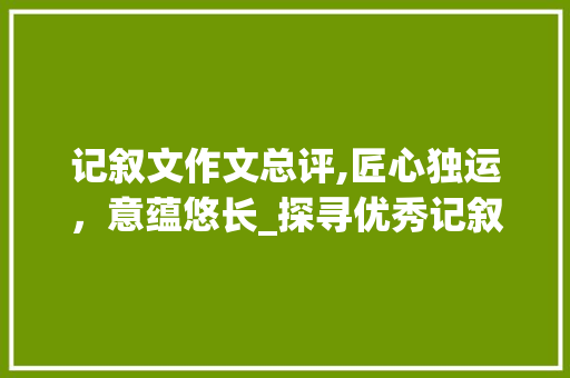 记叙文作文总评,匠心独运，意蕴悠长_探寻优秀记叙文的奥秘