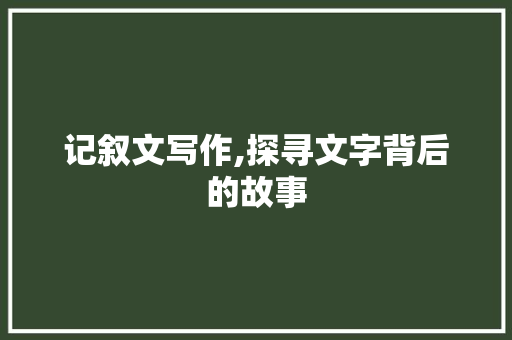 记叙文写作,探寻文字背后的故事