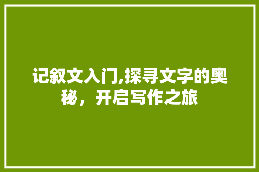 记叙文入门,探寻文字的奥秘，开启写作之旅