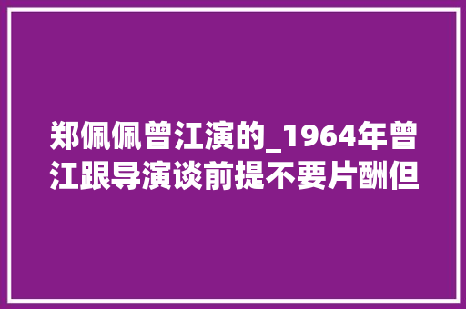 郑佩佩曾江演的_1964年曾江跟导演谈前提不要片酬但女主角得是蓝娣