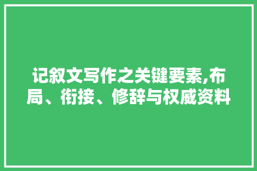 记叙文写作之关键要素,布局、衔接、修辞与权威资料