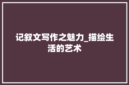 记叙文写作之魅力_描绘生活的艺术