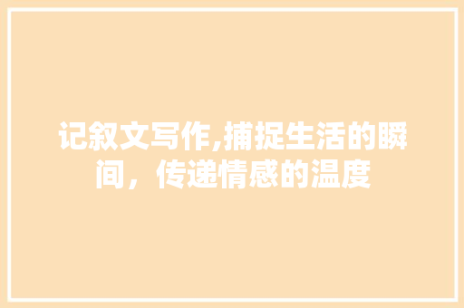 记叙文写作,捕捉生活的瞬间，传递情感的温度