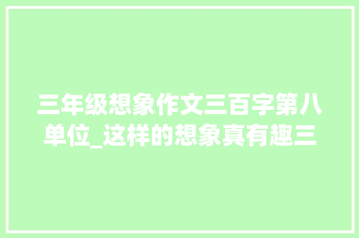 三年级想象作文三百字第八单位_这样的想象真有趣三年级部编版第八单元同步作文优秀习作 书信范文