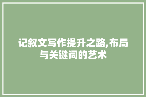 记叙文写作提升之路,布局与关键词的艺术