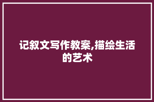 记叙文写作教案,描绘生活的艺术