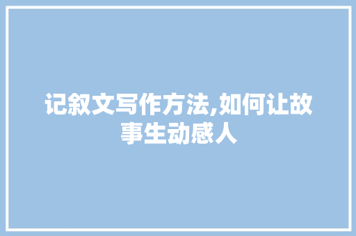 记叙文写作方法,如何让故事生动感人