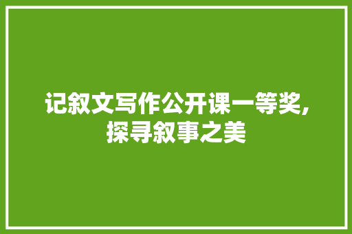 记叙文写作公开课一等奖,探寻叙事之美