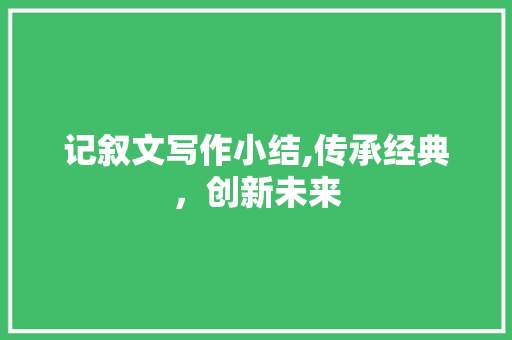 记叙文写作小结,传承经典，创新未来