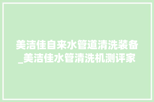 美洁佳自来水管道清洗装备_美洁佳水管清洗机测评家里管道清洁都交给它 申请书范文