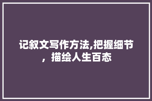 记叙文写作方法,把握细节，描绘人生百态