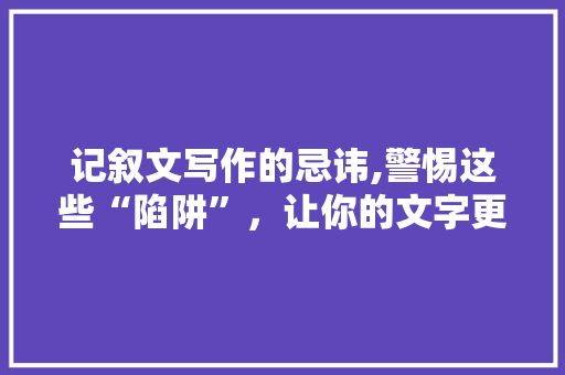 记叙文写作的忌讳,警惕这些“陷阱”，让你的文字更具魅力