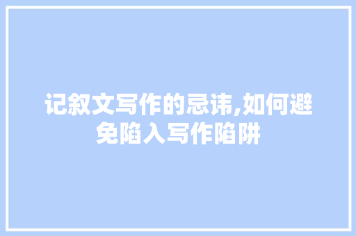 记叙文写作的忌讳,如何避免陷入写作陷阱