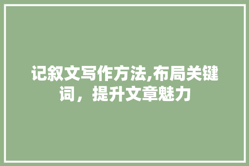 记叙文写作方法,布局关键词，提升文章魅力