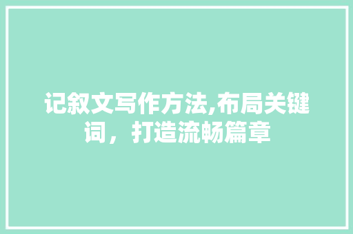 记叙文写作方法,布局关键词，打造流畅篇章