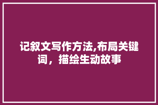 记叙文写作方法,布局关键词，描绘生动故事