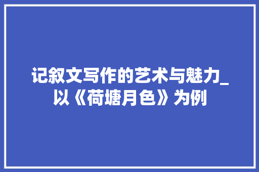 记叙文写作的艺术与魅力_以《荷塘月色》为例