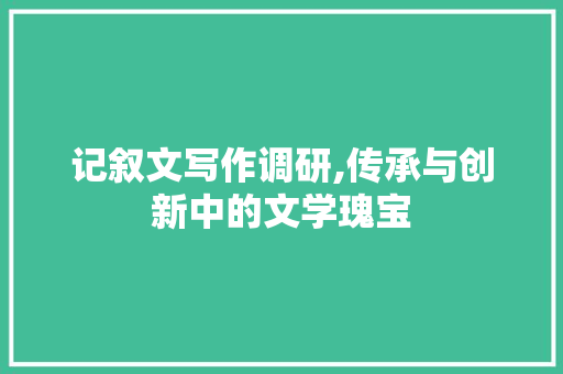 记叙文写作调研,传承与创新中的文学瑰宝