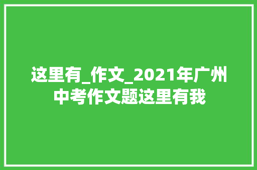 这里有_作文_2021年广州中考作文题这里有我