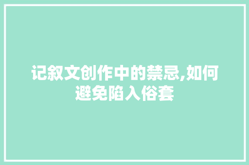 记叙文创作中的禁忌,如何避免陷入俗套