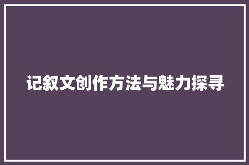 记叙文创作方法与魅力探寻