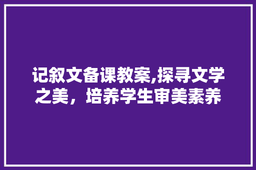 记叙文备课教案,探寻文学之美，培养学生审美素养