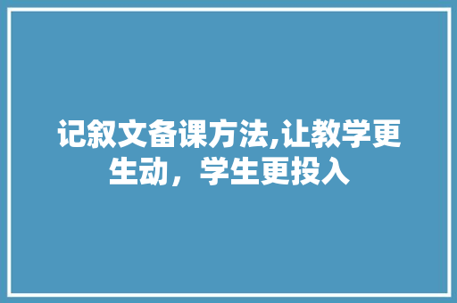 记叙文备课方法,让教学更生动，学生更投入