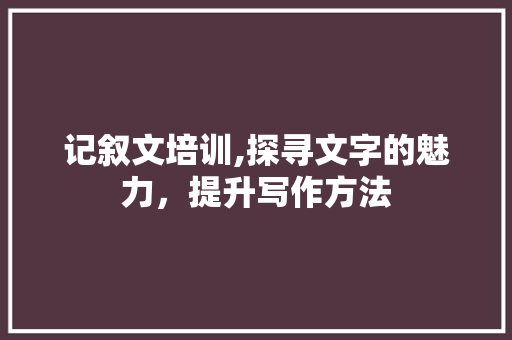 记叙文培训,探寻文字的魅力，提升写作方法