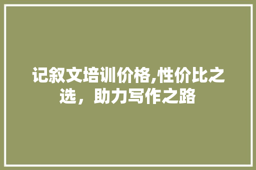 记叙文培训价格,性价比之选，助力写作之路