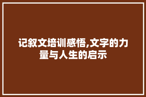 记叙文培训感悟,文字的力量与人生的启示