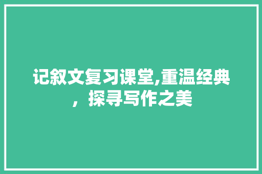 记叙文复习课堂,重温经典，探寻写作之美