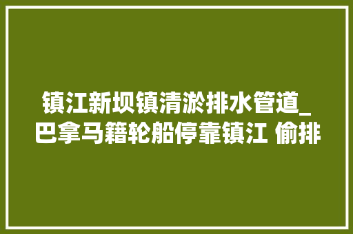 镇江新坝镇清淤排水管道_巴拿马籍轮船停靠镇江 偷排污水进长江 生活范文