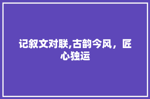 记叙文对联,古韵今风，匠心独运