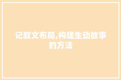 记叙文布局,构建生动故事的方法