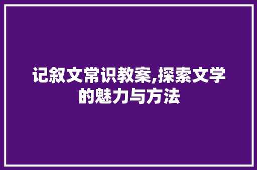 记叙文常识教案,探索文学的魅力与方法