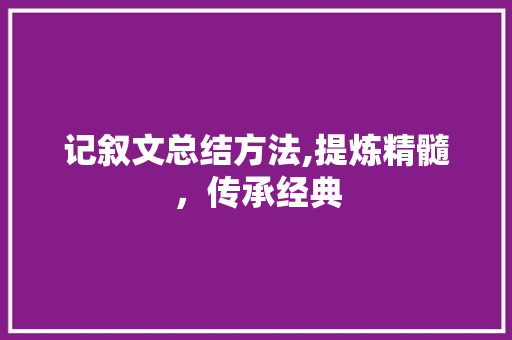 记叙文总结方法,提炼精髓，传承经典