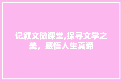 记叙文微课堂,探寻文学之美，感悟人生真谛