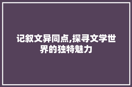 记叙文异同点,探寻文学世界的独特魅力