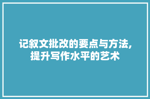 记叙文批改的要点与方法,提升写作水平的艺术