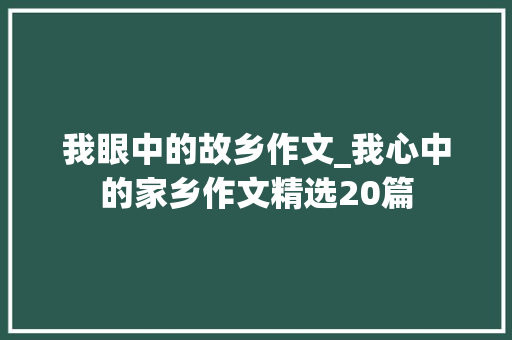 我眼中的故乡作文_我心中的家乡作文精选20篇