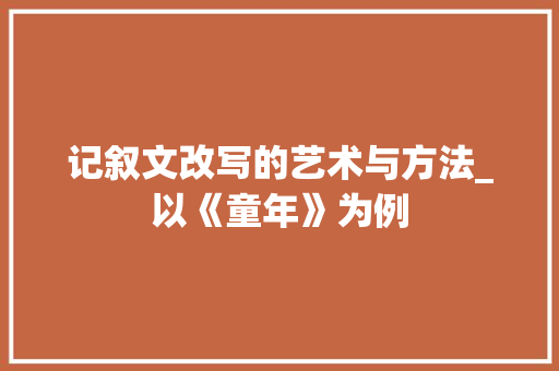 记叙文改写的艺术与方法_以《童年》为例