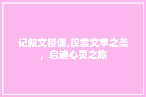 记叙文授课,探索文学之美，启迪心灵之旅