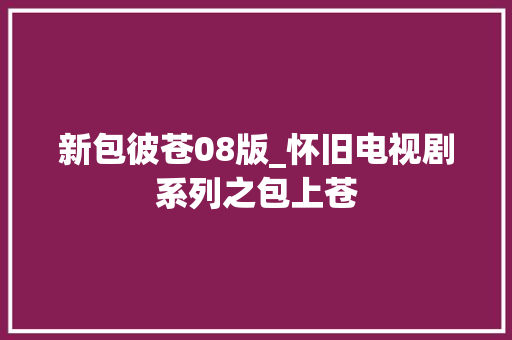 新包彼苍08版_怀旧电视剧系列之包上苍 书信范文